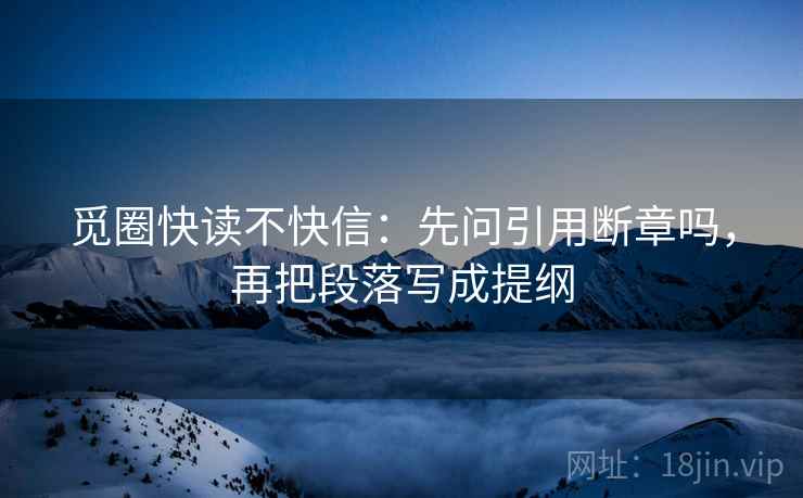 觅圈快读不快信：先问引用断章吗，再把段落写成提纲