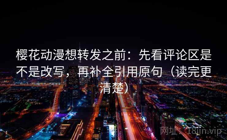 樱花动漫想转发之前:先看评论区是不是改写,再补全引用原句(读完更清楚) 樱花动漫想转发之前:先看评论区是不是改写,再补全引用原句(读完更清楚)