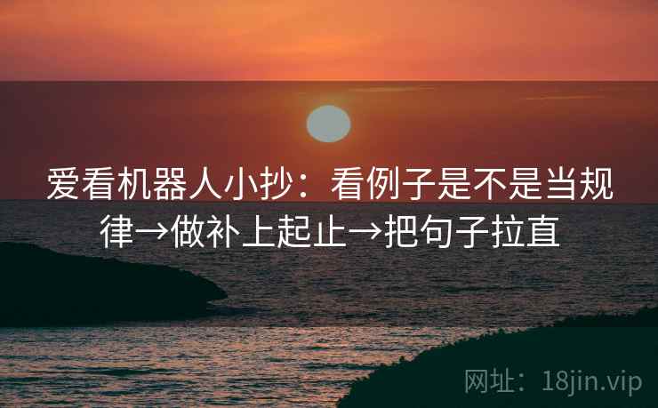 爱看机器人小抄：看例子是不是当规律→做补上起止→把句子拉直