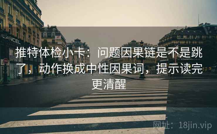 推特体检小卡:问题因果链是不是跳了,动作换成中性因果词,提示读完更清醒 推特体检小卡:问题因果链是不是跳了,动作换成中性因果词,提示读完更清醒
