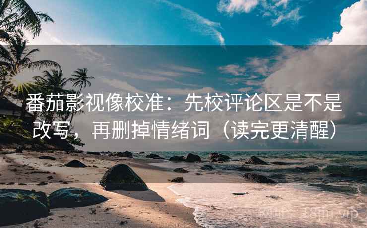 番茄影视像校准：先校评论区是不是改写，再删掉情绪词（读完更清醒）