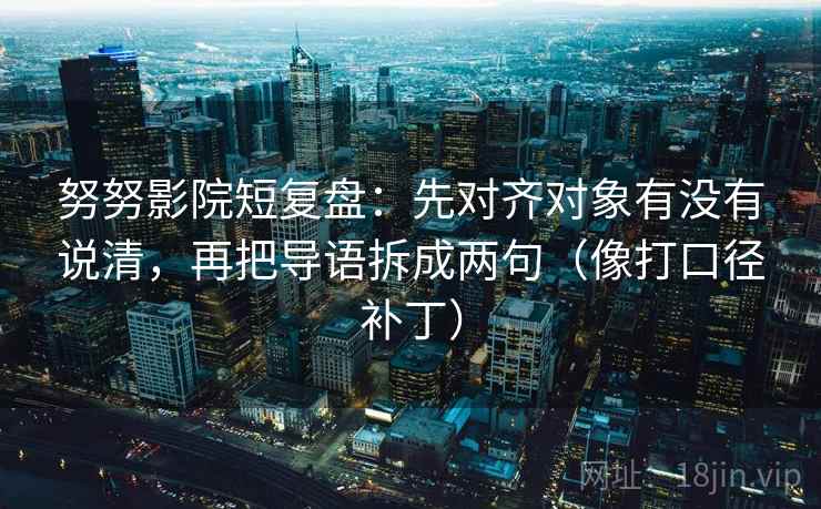 努努影院短复盘：先对齐对象有没有说清，再把导语拆成两句（像打口径补丁）