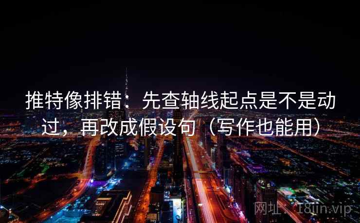 推特像排错:先查轴线起点是不是动过,再改成假设句(写作也能用) 推特像排错:先查轴线起点是不是动过,再改成假设句(写作也能用)