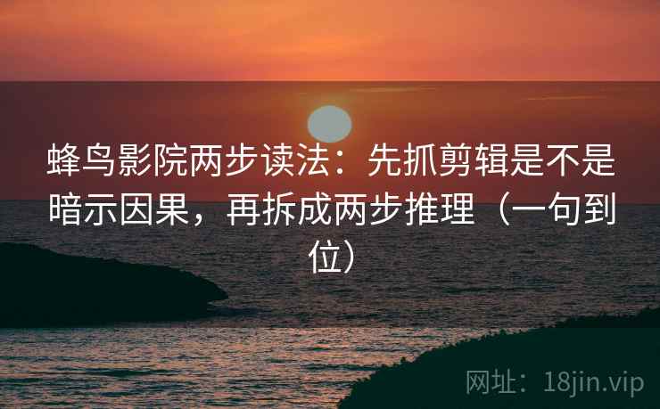 蜂鸟影院两步读法：先抓剪辑是不是暗示因果，再拆成两步推理（一句到位）