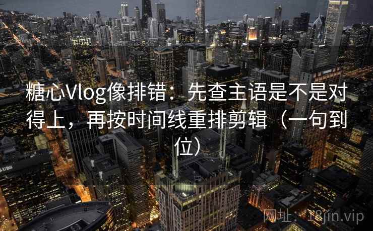 糖心Vlog像排错:先查主语是不是对得上,再按时间线重排剪辑(一句到位) 糖心Vlog像排错:先查主语是不是对得上,再按时间线重排剪辑(一句到位)