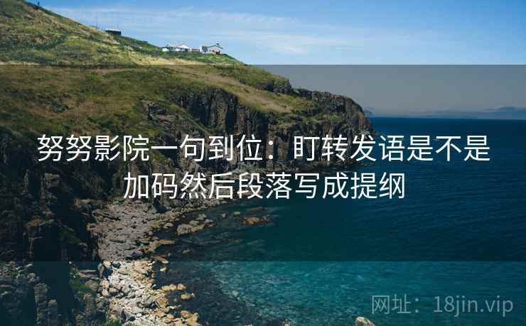 努努影院一句到位：盯转发语是不是加码然后段落写成提纲