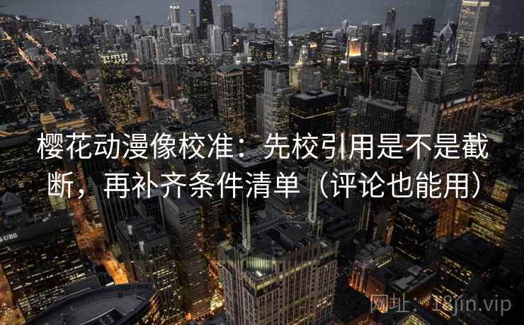 樱花动漫像校准：先校引用是不是截断，再补齐条件清单（评论也能用）