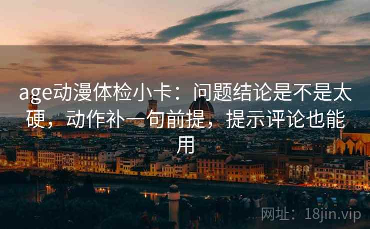 age动漫体检小卡：问题结论是不是太硬，动作补一句前提，提示评论也能用