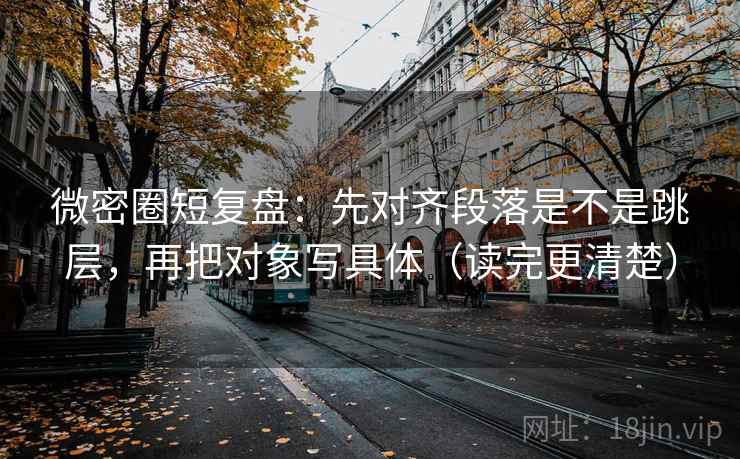 微密圈短复盘：先对齐段落是不是跳层，再把对象写具体（读完更清楚）