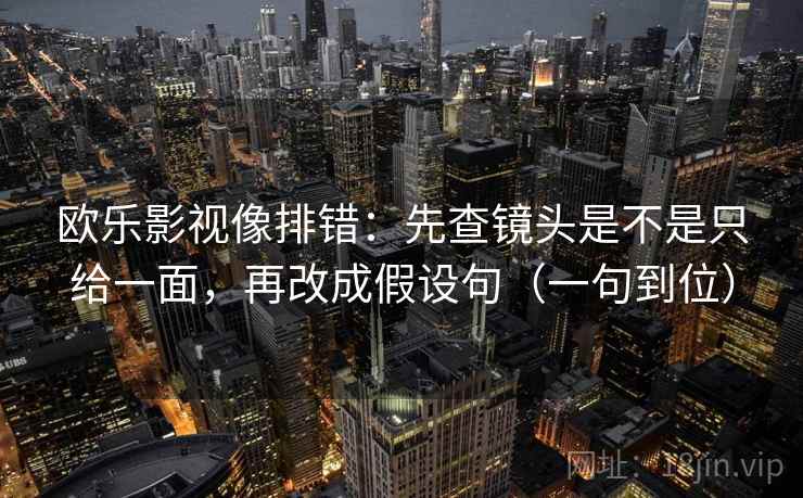 欧乐影视像排错：先查镜头是不是只给一面，再改成假设句（一句到位）