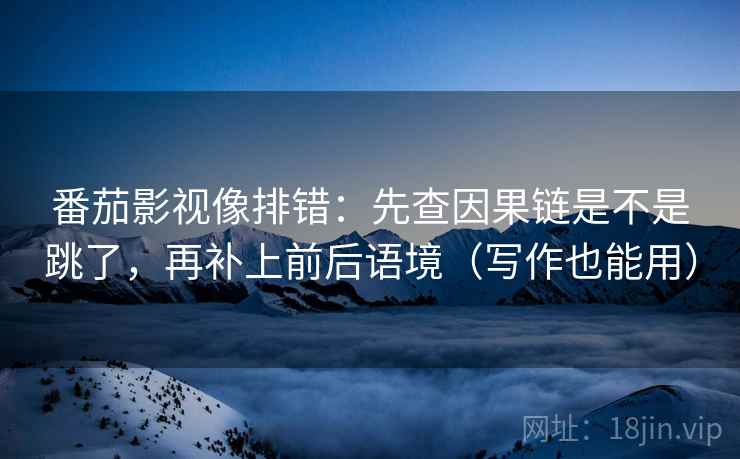 番茄影视像排错：先查因果链是不是跳了，再补上前后语境（写作也能用）