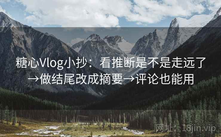 糖心Vlog小抄：看推断是不是走远了→做结尾改成摘要→评论也能用