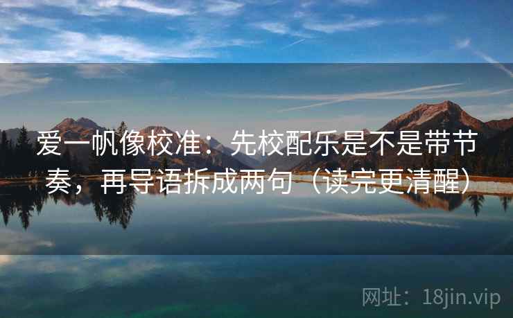 爱一帆像校准:先校配乐是不是带节奏,再导语拆成两句(读完更清醒) 爱一帆像校准:先校配乐是不是带节奏,再导语拆成两句(读完更清醒)