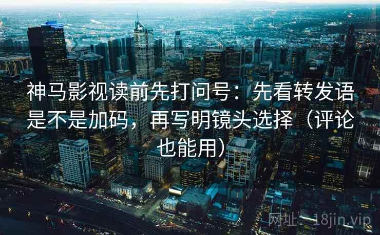神马影视读前先打问号：先看转发语是不是加码，再写明镜头选择（评论也能用）