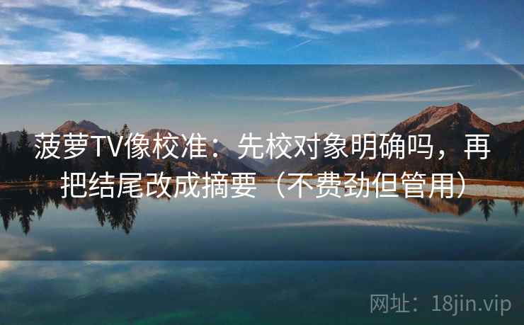 菠萝TV像校准：先校对象明确吗，再把结尾改成摘要（不费劲但管用）