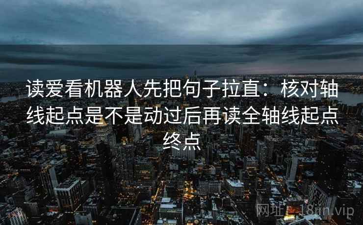读爱看机器人先把句子拉直：核对轴线起点是不是动过后再读全轴线起点终点