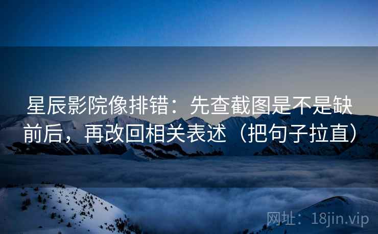 星辰影院像排错：先查截图是不是缺前后，再改回相关表述（把句子拉直）