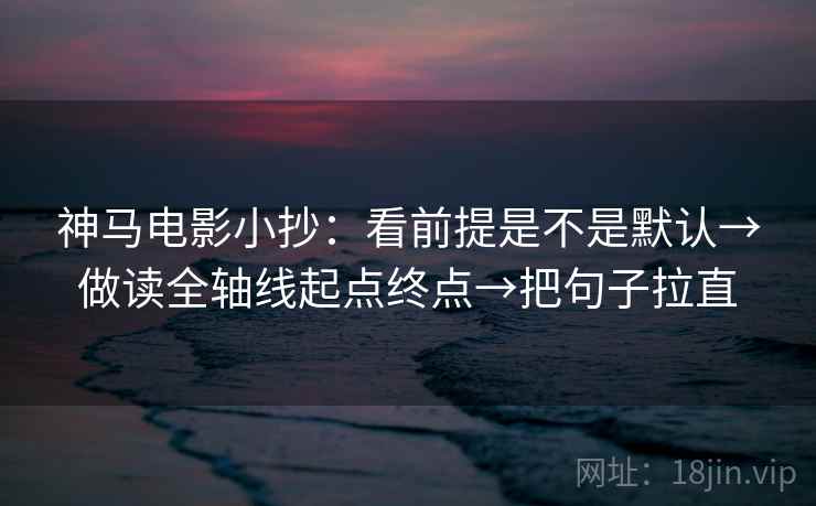 神马电影小抄：看前提是不是默认→做读全轴线起点终点→把句子拉直