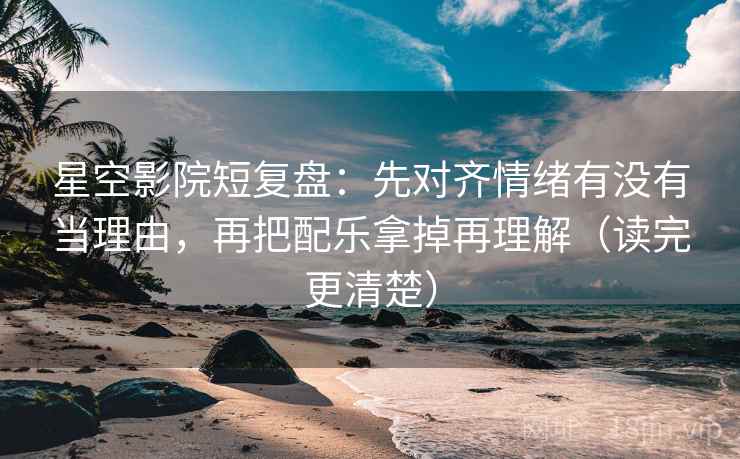 星空影院短复盘：先对齐情绪有没有当理由，再把配乐拿掉再理解（读完更清楚）