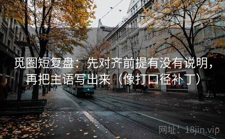 觅圈短复盘：先对齐前提有没有说明，再把主语写出来（像打口径补丁）