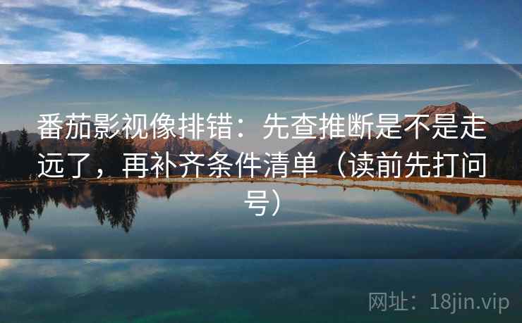 番茄影视像排错:先查推断是不是走远了,再补齐条件清单(读前先打问号) 番茄影视像排错:先查推断是不是走远了,再补齐条件清单(读前先打问号)