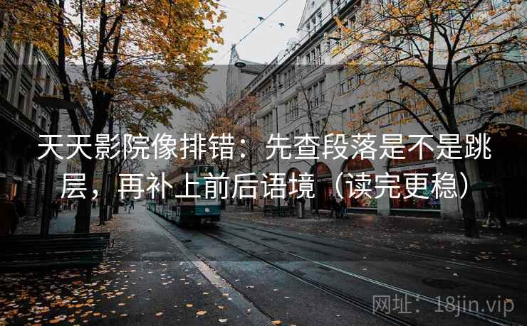 天天影院像排错：先查段落是不是跳层，再补上前后语境（读完更稳）