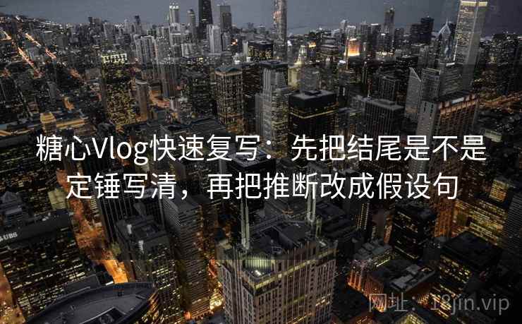 糖心Vlog快速复写：先把结尾是不是定锤写清，再把推断改成假设句