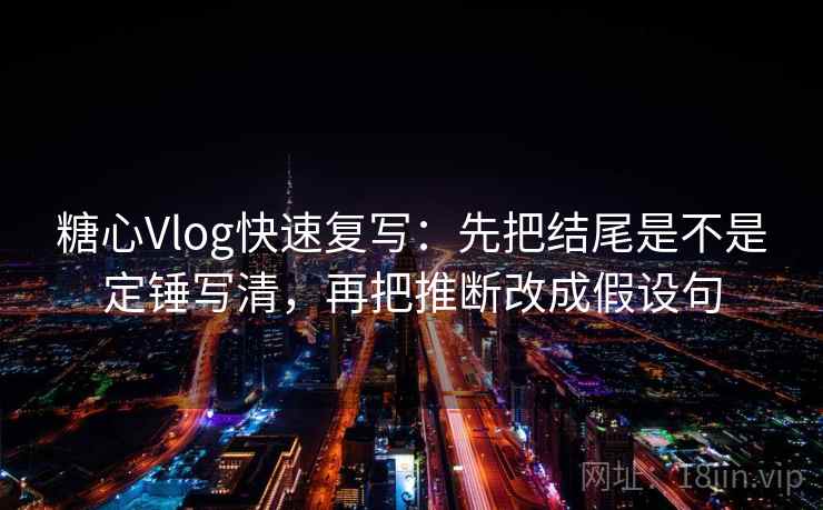 糖心Vlog快速复写：先把结尾是不是定锤写清，再把推断改成假设句