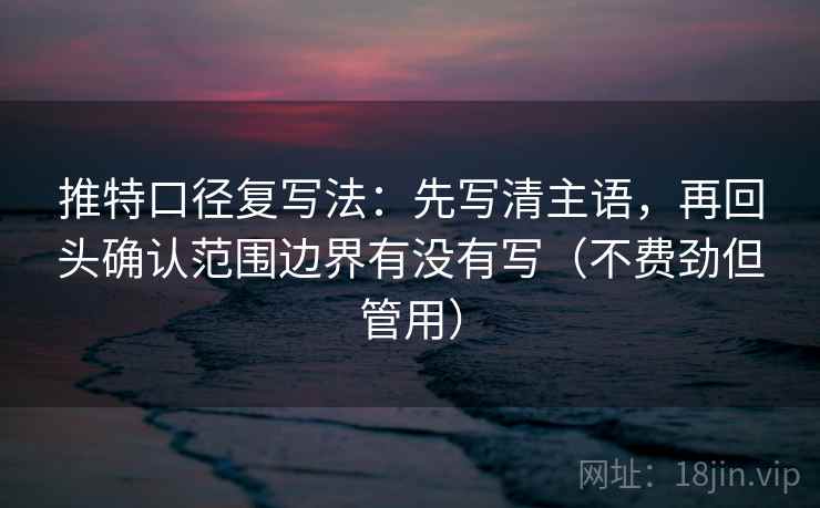 推特口径复写法:先写清主语,再回头确认范围边界有没有写(不费劲但管用) 推特口径复写法:先写清主语,再回头确认范围边界有没有写(不费劲但管用)