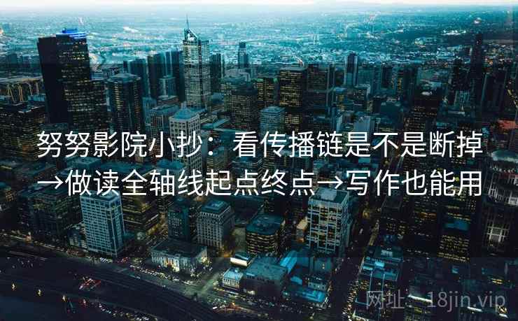 努努影院小抄：看传播链是不是断掉→做读全轴线起点终点→写作也能用