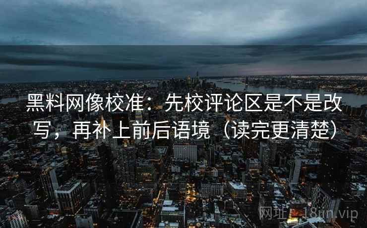 黑料网像校准：先校评论区是不是改写，再补上前后语境（读完更清楚）