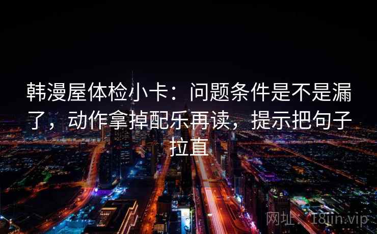 韩漫屋体检小卡：问题条件是不是漏了，动作拿掉配乐再读，提示把句子拉直