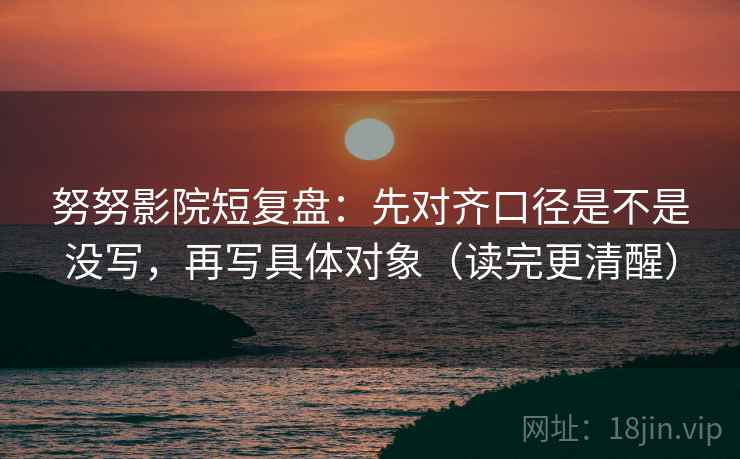 努努影院短复盘：先对齐口径是不是没写，再写具体对象（读完更清醒）