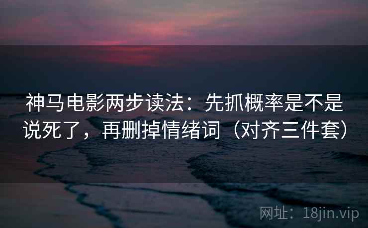 神马电影两步读法：先抓概率是不是说死了，再删掉情绪词（对齐三件套）