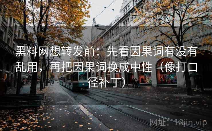 黑料网想转发前:先看因果词有没有乱用,再把因果词换成中性(像打口径补丁) 黑料网想转发前:先看因果词有没有乱用,再把因果词换成中性(像打口径补丁)