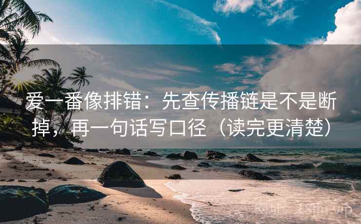 爱一番像排错:先查传播链是不是断掉,再一句话写口径(读完更清楚) 爱一番像排错:先查传播链是不是断掉,再一句话写口径(读完更清楚)