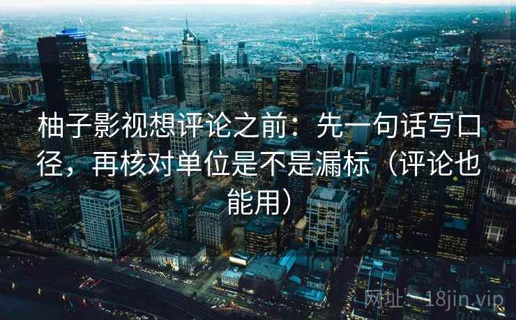 柚子影视想评论之前：先一句话写口径，再核对单位是不是漏标（评论也能用）