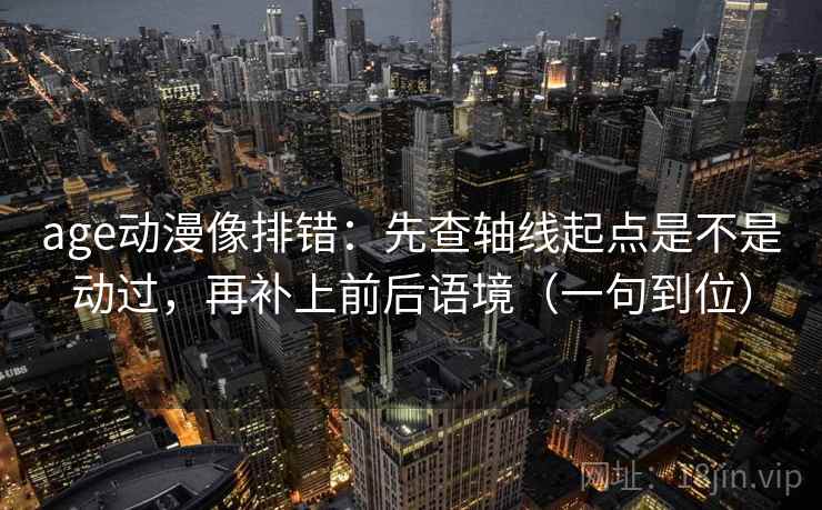 age动漫像排错：先查轴线起点是不是动过，再补上前后语境（一句到位）
