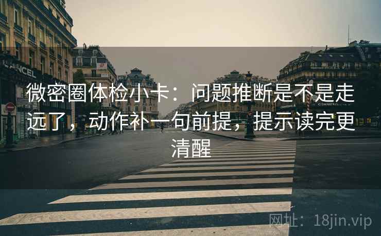 微密圈体检小卡：问题推断是不是走远了，动作补一句前提，提示读完更清醒