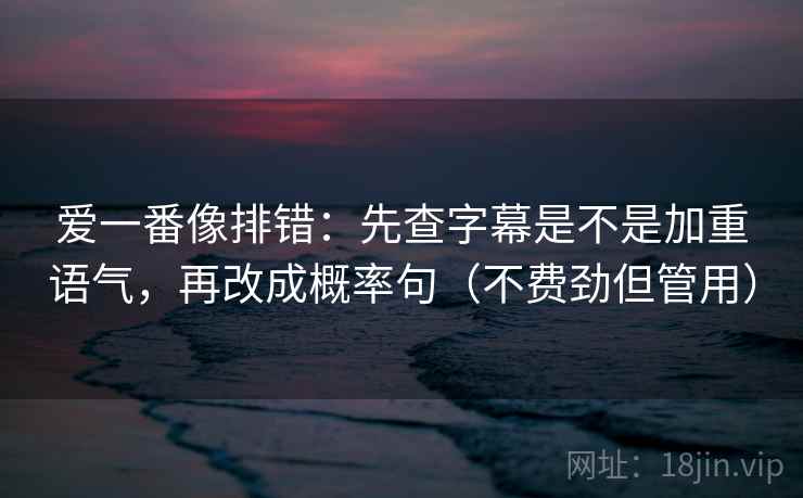爱一番像排错:先查字幕是不是加重语气,再改成概率句(不费劲但管用) 爱一番像排错:先查字幕是不是加重语气,再改成概率句(不费劲但管用)