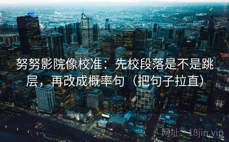 努努影院像校准：先校段落是不是跳层，再改成概率句（把句子拉直）