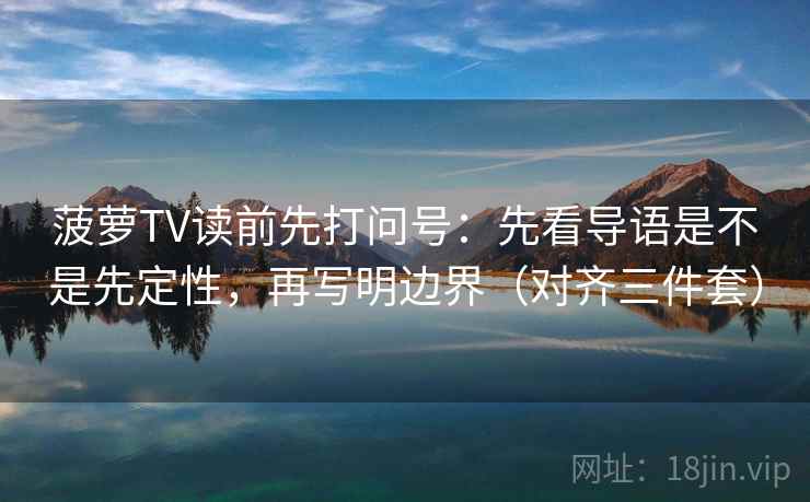 菠萝TV读前先打问号：先看导语是不是先定性，再写明边界（对齐三件套）