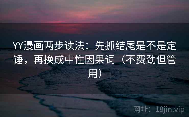 YY漫画两步读法：先抓结尾是不是定锤，再换成中性因果词（不费劲但管用）