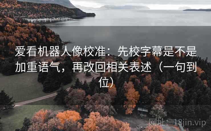 爱看机器人像校准:先校字幕是不是加重语气,再改回相关表述(一句到位) 爱看机器人像校准:先校字幕是不是加重语气,再改回相关表述(一句到位)