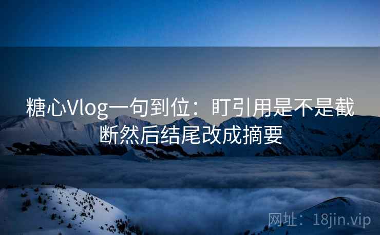 糖心Vlog一句到位：盯引用是不是截断然后结尾改成摘要
