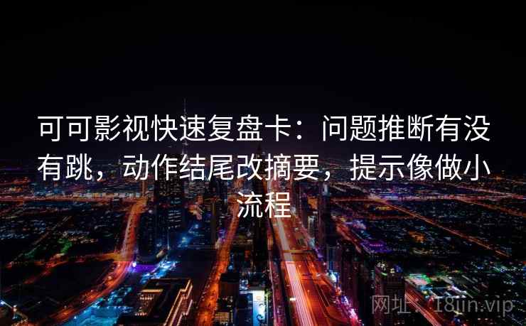 可可影视快速复盘卡：问题推断有没有跳，动作结尾改摘要，提示像做小流程