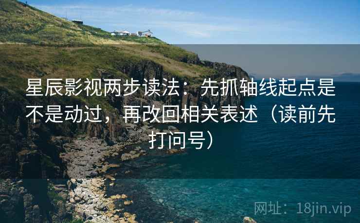 星辰影视两步读法：先抓轴线起点是不是动过，再改回相关表述（读前先打问号）