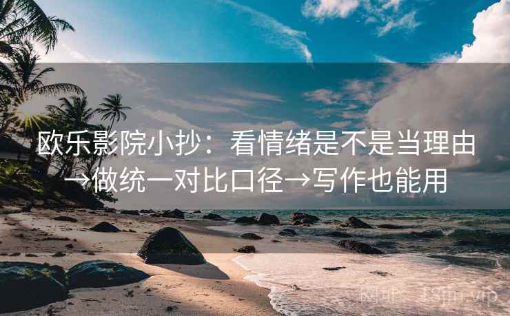 欧乐影院小抄：看情绪是不是当理由→做统一对比口径→写作也能用