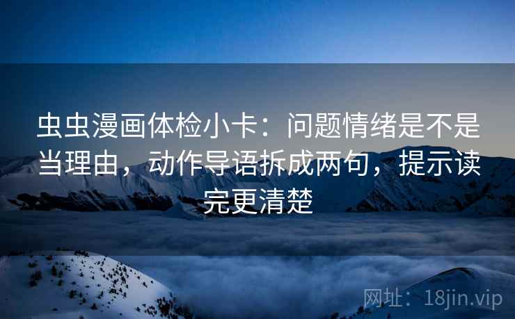 虫虫漫画体检小卡:问题情绪是不是当理由,动作导语拆成两句,提示读完更清楚 虫虫漫画体检小卡:问题情绪是不是当理由,动作导语拆成两句,提示读完更清楚