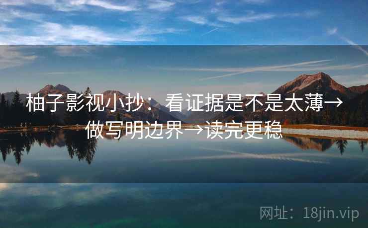 柚子影视小抄：看证据是不是太薄→做写明边界→读完更稳